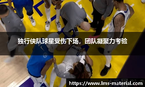独行侠队球星受伤下场，团队凝聚力考验
