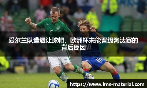爱尔兰队遭遇让球帽，欧洲杯未能晋级淘汰赛的背后原因