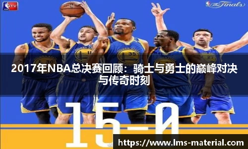 2017年NBA总决赛回顾：骑士与勇士的巅峰对决与传奇时刻