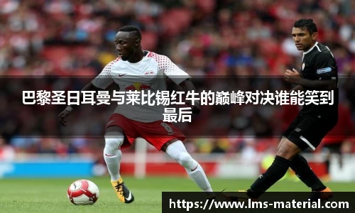 巴黎圣日耳曼与莱比锡红牛的巅峰对决谁能笑到最后