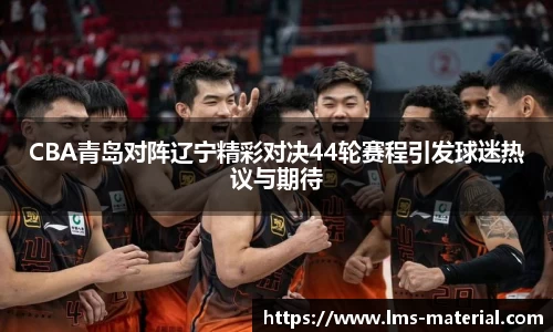 CBA青岛对阵辽宁精彩对决44轮赛程引发球迷热议与期待