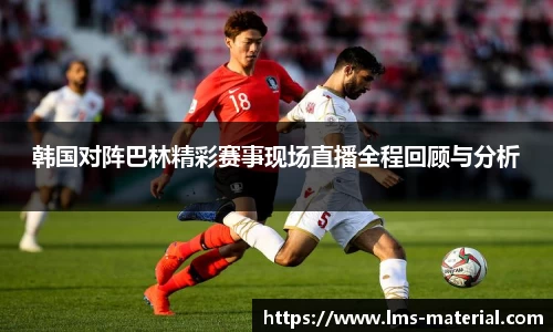韩国对阵巴林精彩赛事现场直播全程回顾与分析