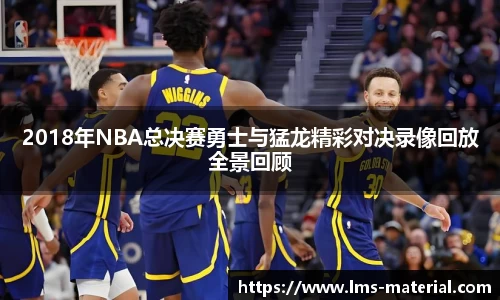2018年NBA总决赛勇士与猛龙精彩对决录像回放全景回顾
