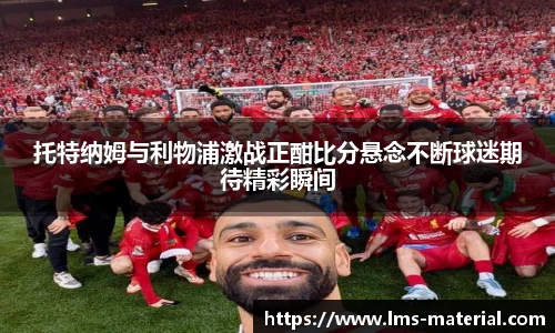 托特纳姆与利物浦激战正酣比分悬念不断球迷期待精彩瞬间