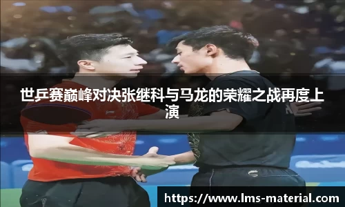 世乒赛巅峰对决张继科与马龙的荣耀之战再度上演