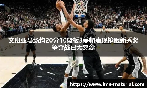 文班亚马场均20分10篮板3盖帽表现抢眼新秀奖争夺战已无悬念