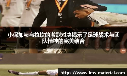 小保加与乌拉坎的激烈对决揭示了足球战术与团队精神的完美结合