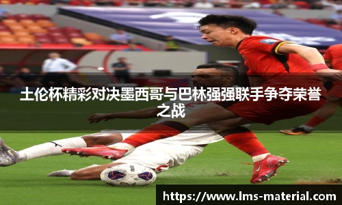 土伦杯精彩对决墨西哥与巴林强强联手争夺荣誉之战