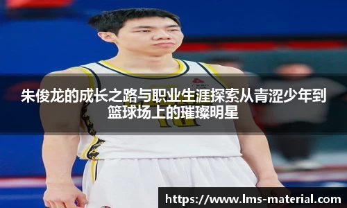 朱俊龙的成长之路与职业生涯探索从青涩少年到篮球场上的璀璨明星