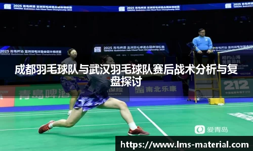 成都羽毛球队与武汉羽毛球队赛后战术分析与复盘探讨
