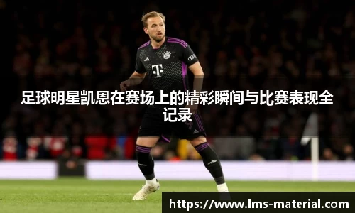 足球明星凯恩在赛场上的精彩瞬间与比赛表现全记录