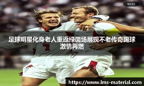 足球明星化身老人重返绿茵场展现不老传奇踢球激情再燃
