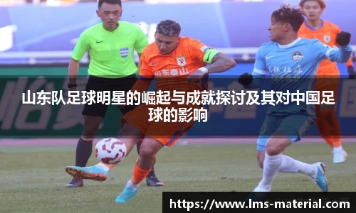 山东队足球明星的崛起与成就探讨及其对中国足球的影响